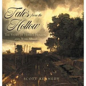 Tales From the Hollow: The Story of Hogg's Hollow and York Mills -- Scott Kenned